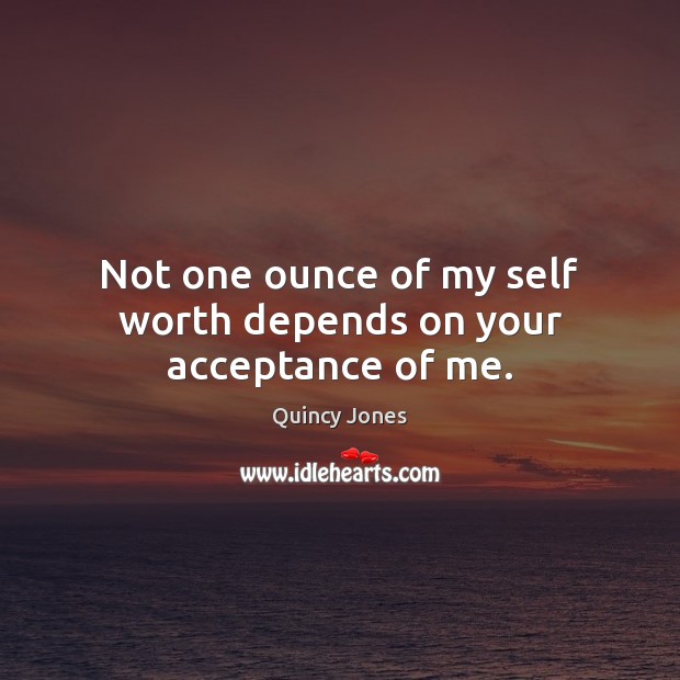 Not one ounce of my self worth depends on your acceptance of me. Quincy Jones Picture Quote