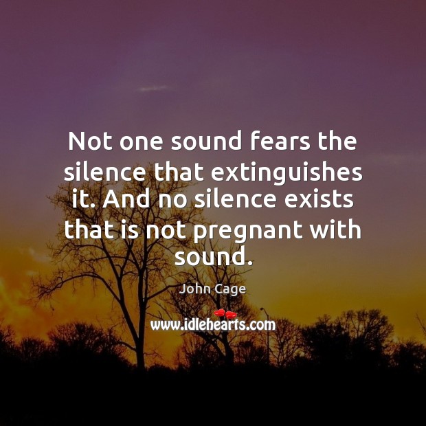 Not one sound fears the silence that extinguishes it. And no silence 