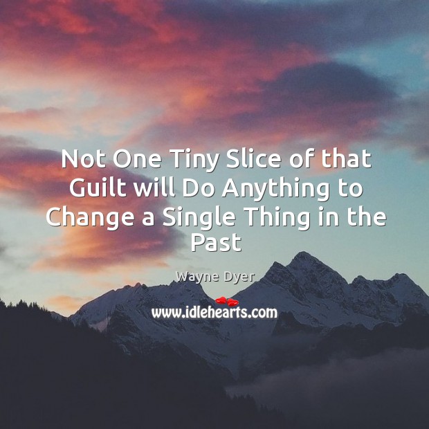 Not One Tiny Slice of that Guilt will Do Anything to Change a Single Thing in the Past Wayne Dyer Picture Quote