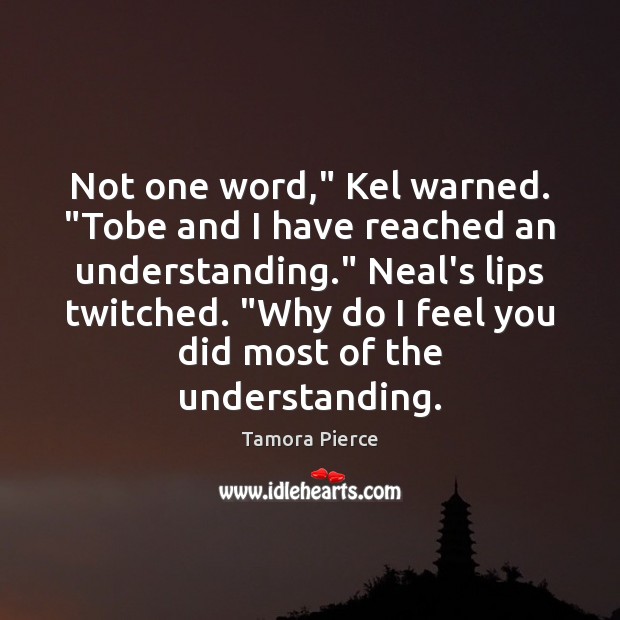 Not one word,” Kel warned. “Tobe and I have reached an understanding.” Tamora Pierce Picture Quote