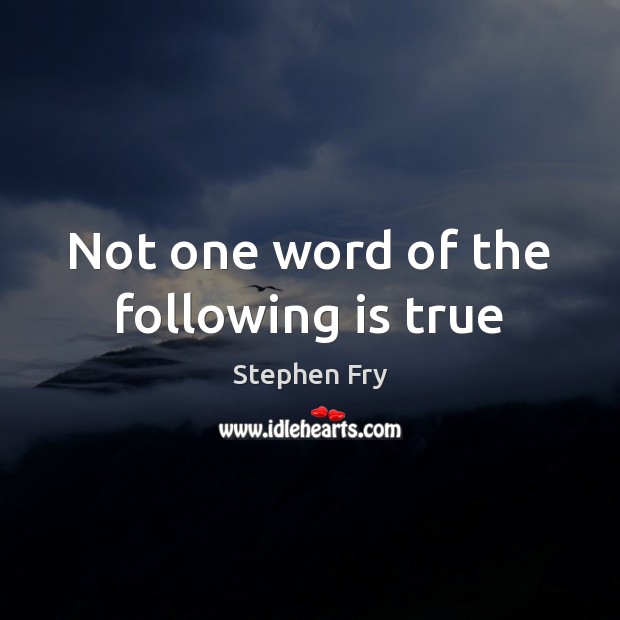 Not one word of the following is true Stephen Fry Picture Quote
