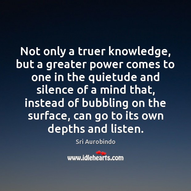 Not only a truer knowledge, but a greater power comes to one Sri Aurobindo Picture Quote