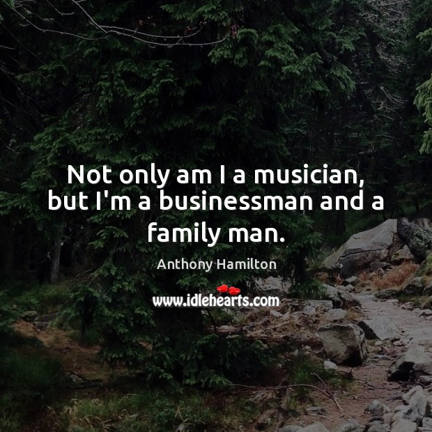 Not only am I a musician, but I’m a businessman and a family man. Anthony Hamilton Picture Quote