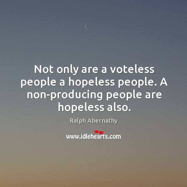 Not only are a voteless people a hopeless people. A non-producing people Ralph Abernathy Picture Quote