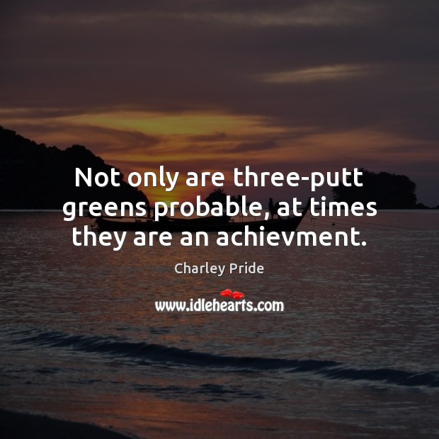 Not only are three-putt greens probable, at times they are an achievment. Charley Pride Picture Quote