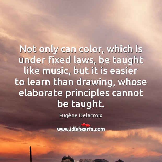 Not only can color, which is under fixed laws, be taught like Eugène Delacroix Picture Quote
