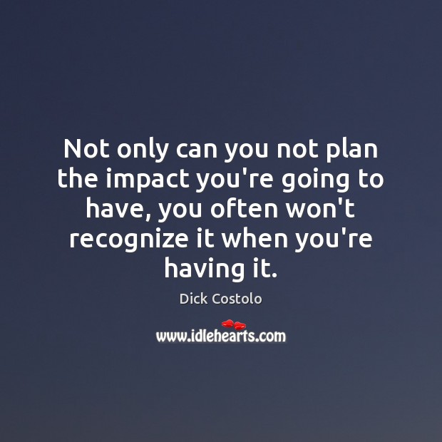 Not only can you not plan the impact you’re going to have, Plan Quotes Image