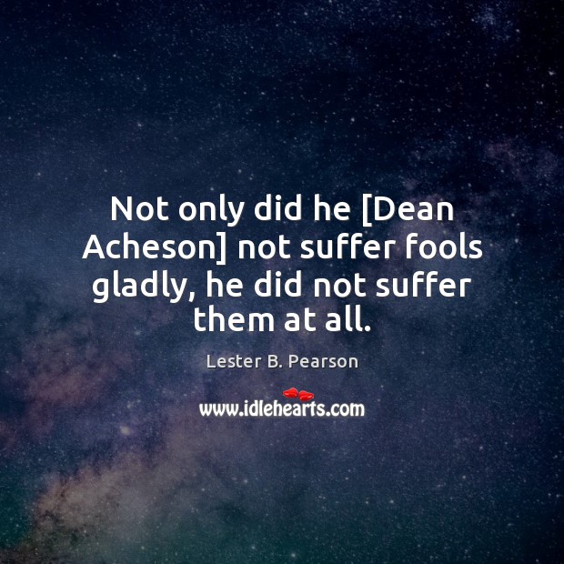 Not only did he [Dean Acheson] not suffer fools gladly, he did not suffer them at all. Lester B. Pearson Picture Quote