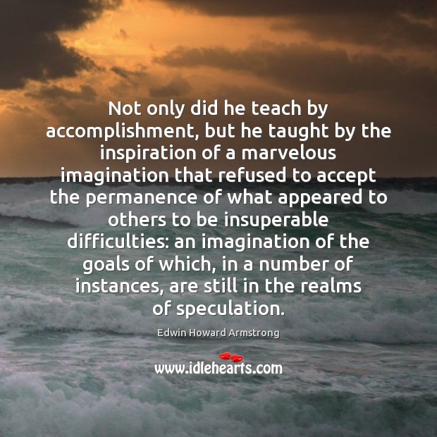 Not only did he teach by accomplishment, but he taught by the Edwin Howard Armstrong Picture Quote