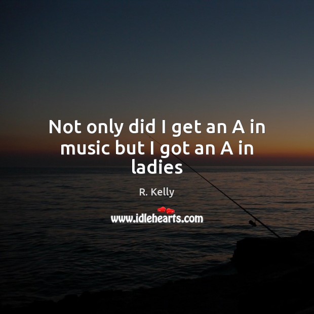 Not only did I get an A in music but I got an A in ladies R. Kelly Picture Quote