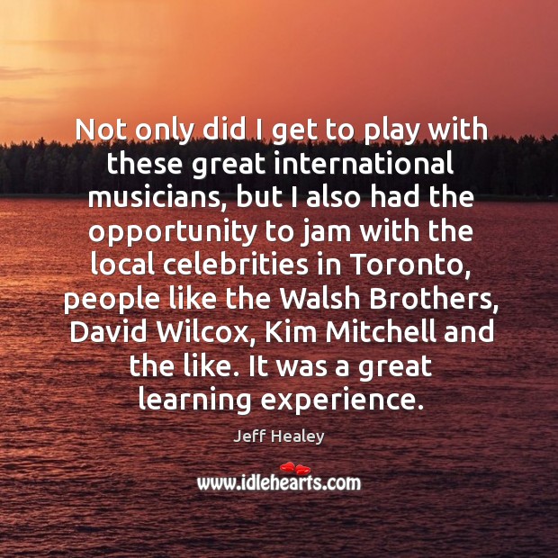 Not only did I get to play with these great international musicians, but I also had Jeff Healey Picture Quote