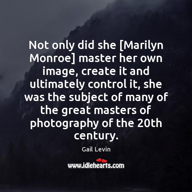 Not only did she [Marilyn Monroe] master her own image, create it Image