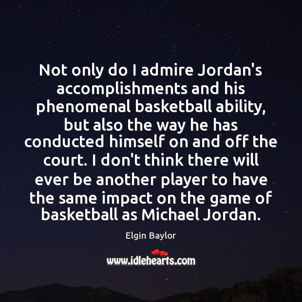 Not only do I admire Jordan’s accomplishments and his phenomenal basketball ability, Elgin Baylor Picture Quote