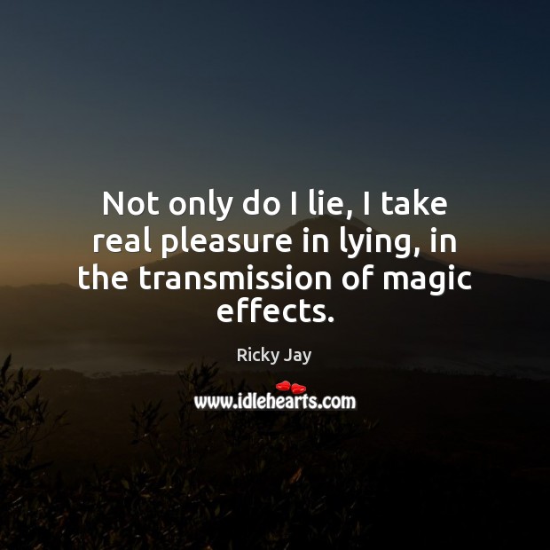 Not only do I lie, I take real pleasure in lying, in the transmission of magic effects. Image