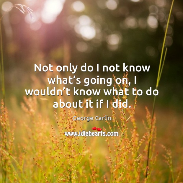 Not only do I not know what’s going on, I wouldn’t know what to do about it if I did. George Carlin Picture Quote
