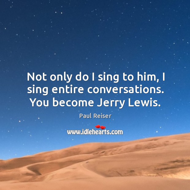 Not only do I sing to him, I sing entire conversations. You become jerry lewis. Paul Reiser Picture Quote