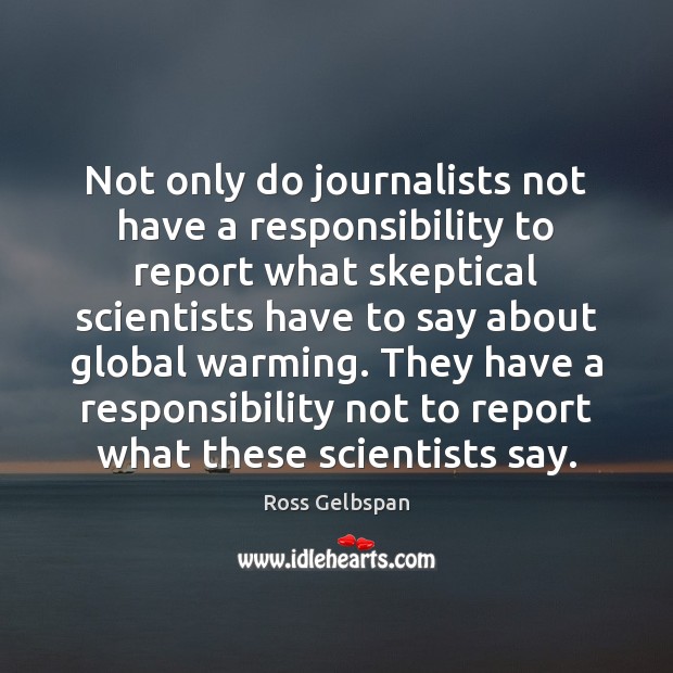 Not only do journalists not have a responsibility to report what skeptical Ross Gelbspan Picture Quote