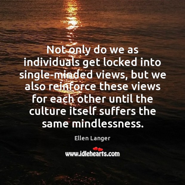 Not only do we as individuals get locked into single-minded views, but Ellen Langer Picture Quote