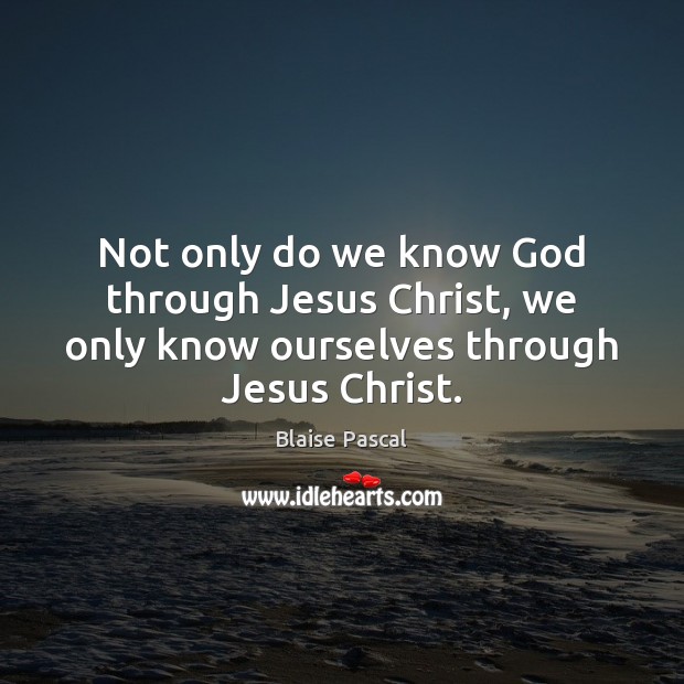 Not only do we know God through Jesus Christ, we only know ourselves through Jesus Christ. Blaise Pascal Picture Quote
