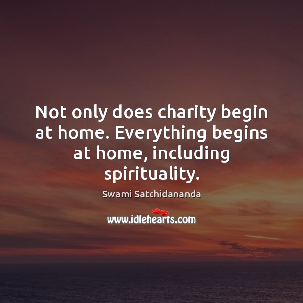 Not only does charity begin at home. Everything begins at home, including spirituality. Swami Satchidananda Picture Quote