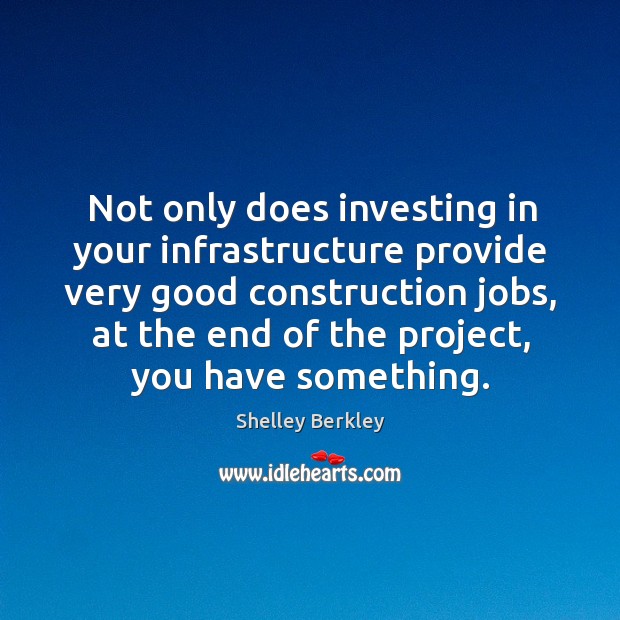 Not only does investing in your infrastructure provide very good construction jobs Shelley Berkley Picture Quote