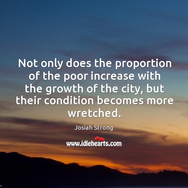 Not only does the proportion of the poor increase with the growth of the city, but their condition becomes more wretched. Josiah Strong Picture Quote