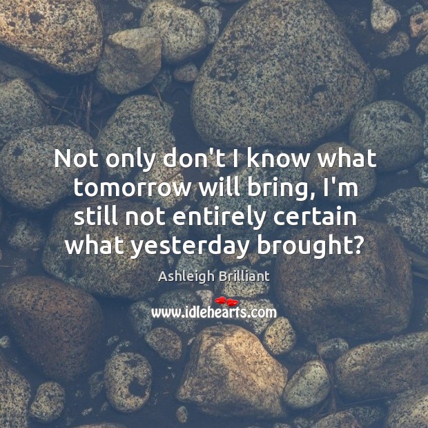Not only don’t I know what tomorrow will bring, I’m still not Ashleigh Brilliant Picture Quote