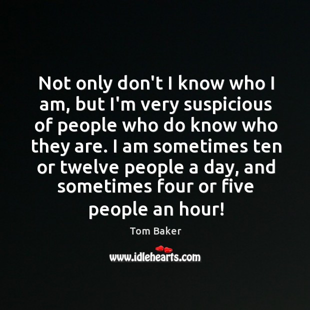 Not only don’t I know who I am, but I’m very suspicious Tom Baker Picture Quote