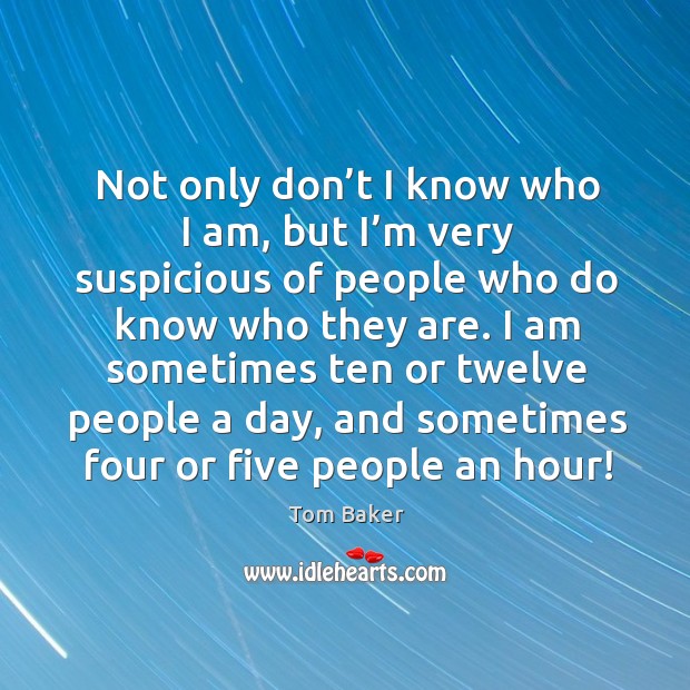Not only don’t I know who I am, but I’m very suspicious of people who do know who they are. Tom Baker Picture Quote