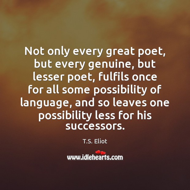 Not only every great poet, but every genuine, but lesser poet, fulfils T.S. Eliot Picture Quote