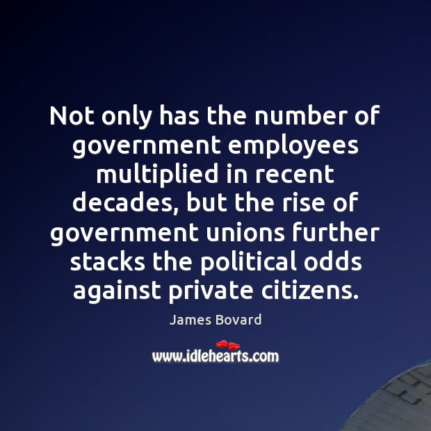Not only has the number of government employees multiplied in recent decades, James Bovard Picture Quote