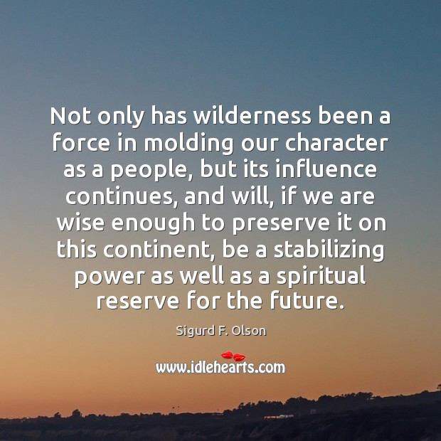 Not only has wilderness been a force in molding our character as Sigurd F. Olson Picture Quote