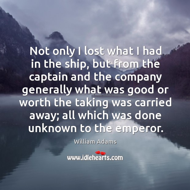 Not only I lost what I had in the ship, but from the captain and the company generally William Adams Picture Quote