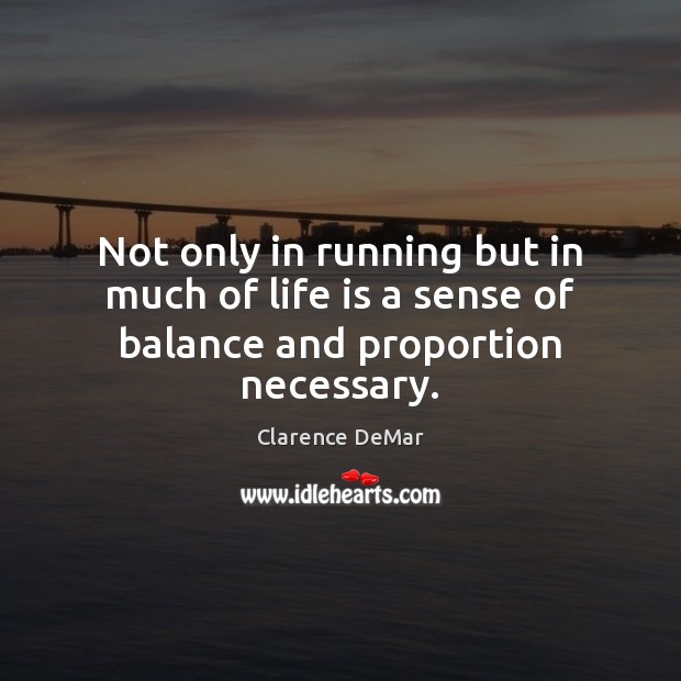 Not only in running but in much of life is a sense of balance and proportion necessary. Clarence DeMar Picture Quote