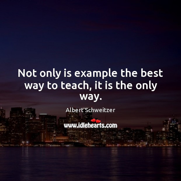 Not only is example the best way to teach, it is the only way. Albert Schweitzer Picture Quote