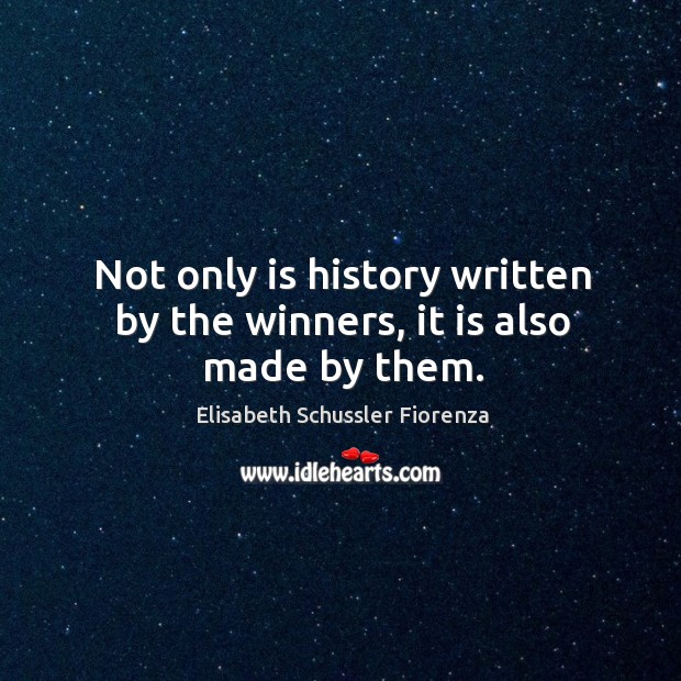 Not only is history written by the winners, it is also made by them. Elisabeth Schussler Fiorenza Picture Quote