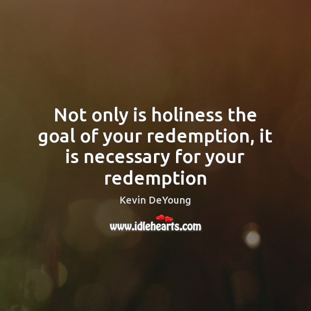 Not only is holiness the goal of your redemption, it is necessary for your redemption Kevin DeYoung Picture Quote