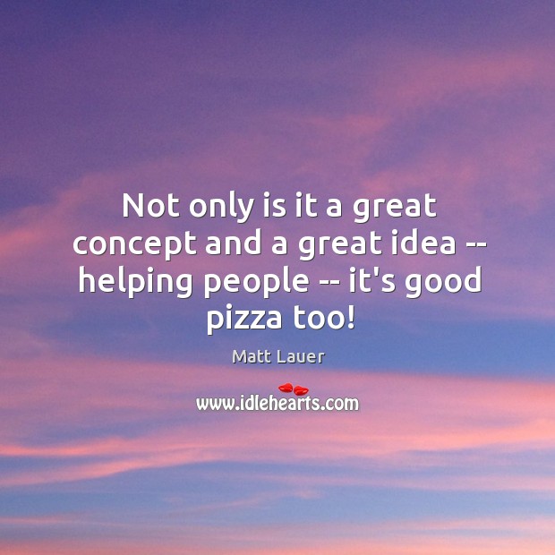 Not only is it a great concept and a great idea — helping people — it’s good pizza too! Matt Lauer Picture Quote