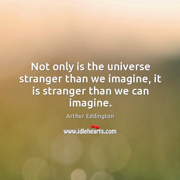 Not only is the universe stranger than we imagine, it is stranger than we can imagine. Image
