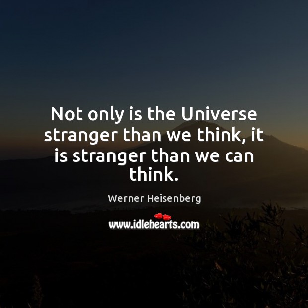 Not only is the Universe stranger than we think, it is stranger than we can think. Werner Heisenberg Picture Quote