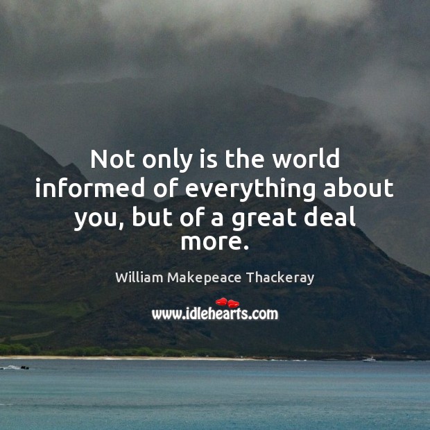 Not only is the world informed of everything about you, but of a great deal more. Image