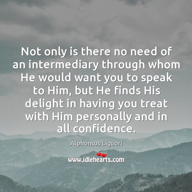 Not only is there no need of an intermediary through whom he would want you to speak to him Alphonsus Liguori Picture Quote