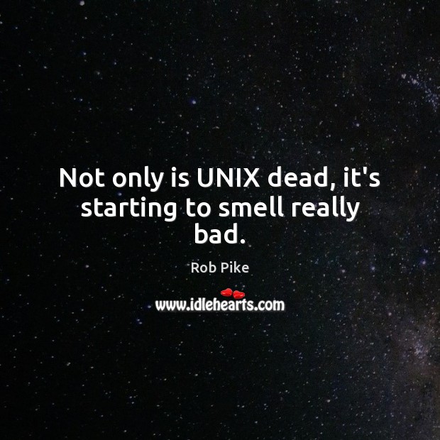 Not only is UNIX dead, it’s starting to smell really bad. Rob Pike Picture Quote