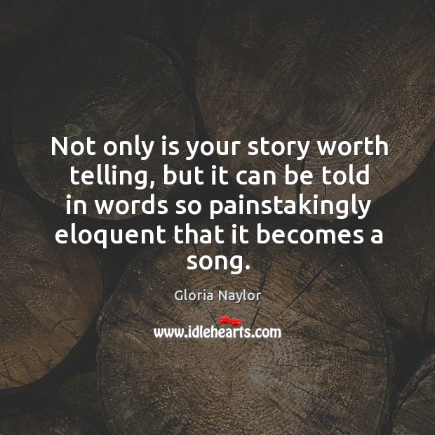 Not only is your story worth telling, but it can be told in words so painstakingly eloquent that it becomes a song. Gloria Naylor Picture Quote