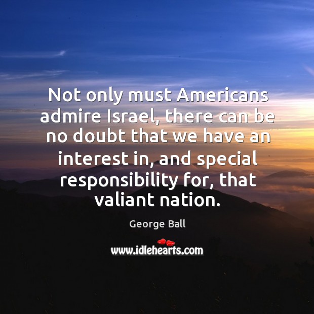 Not only must americans admire israel, there can be no doubt that we have an interest George Ball Picture Quote