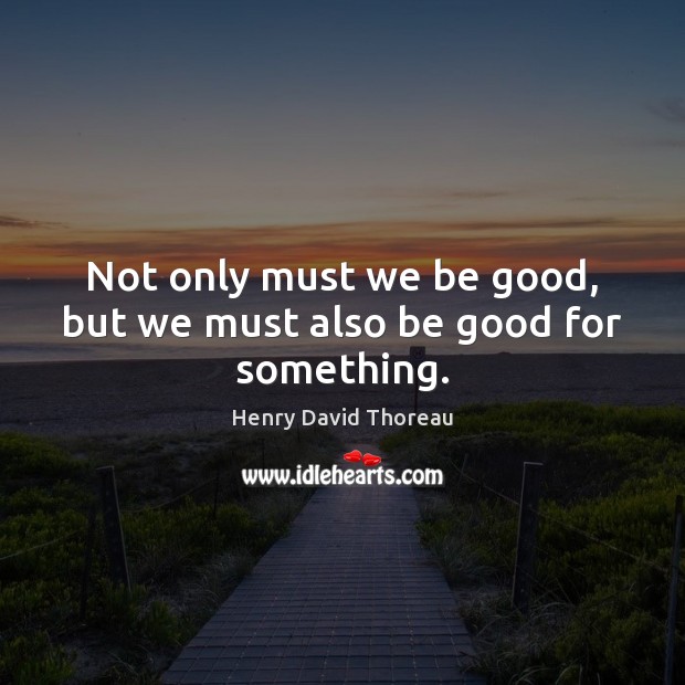 Not only must we be good, but we must also be good for something. Image