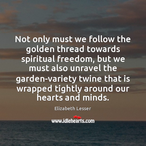 Not only must we follow the golden thread towards spiritual freedom, but Elizabeth Lesser Picture Quote