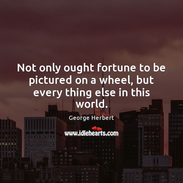 Not only ought fortune to be pictured on a wheel, but every thing else in this world. Image