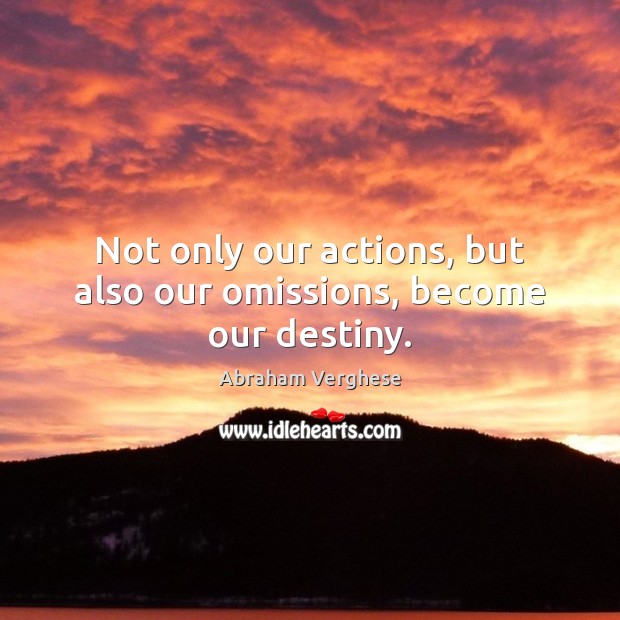 Not only our actions, but also our omissions, become our destiny. Abraham Verghese Picture Quote
