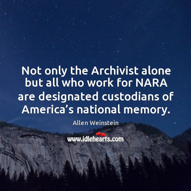 Not only the archivist alone but all who work for nara are designated custodians Allen Weinstein Picture Quote